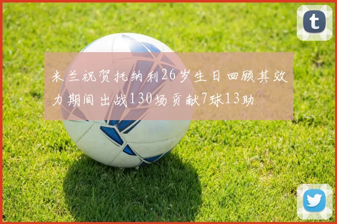米兰祝贺托纳利26岁生日回顾其效力期间出战130场贡献7球13助