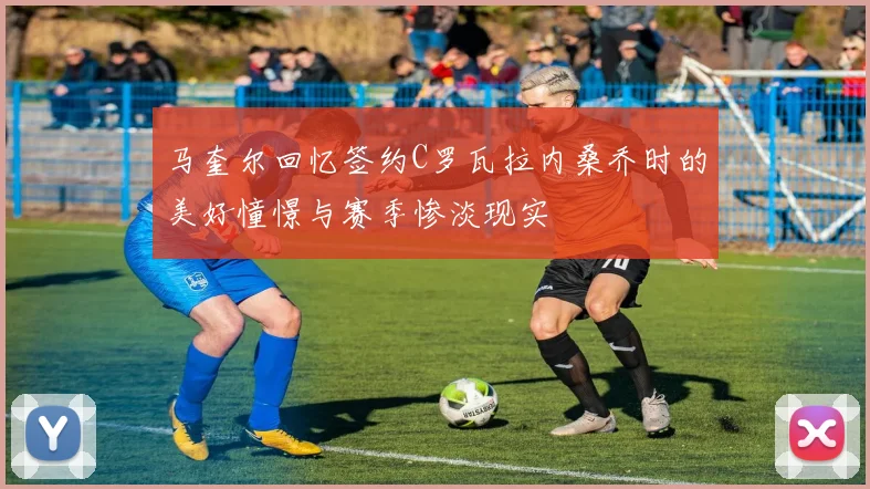 马奎尔回忆签约C罗瓦拉内桑乔时的美好憧憬与赛季惨淡现实