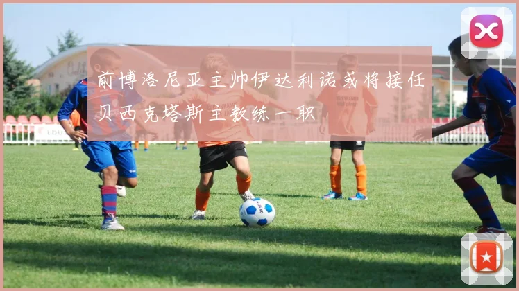 前博洛尼亚主帅伊达利诺或将接任贝西克塔斯主教练一职