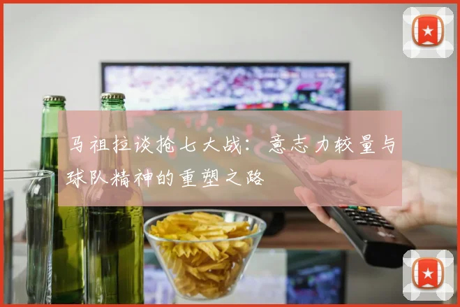 马祖拉谈抢七大战：意志力较量与球队精神的重塑之路