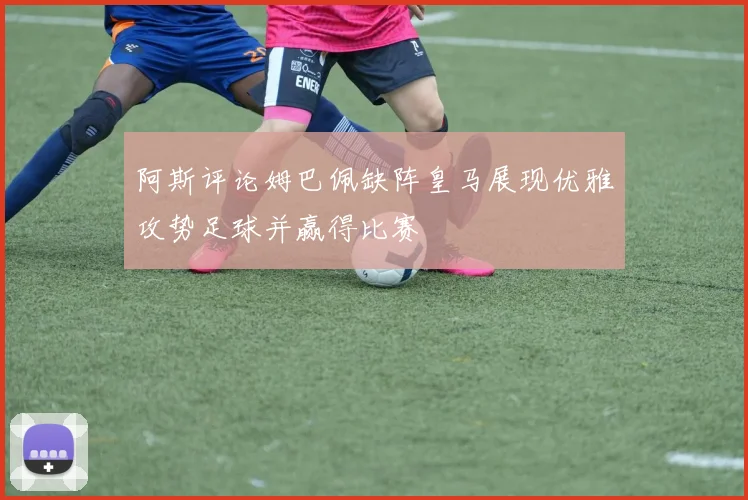 阿斯评论姆巴佩缺阵皇马展现优雅攻势足球并赢得比赛