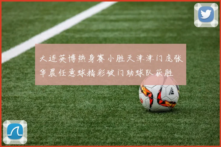 大连英博热身赛小胜天津津门虎张华晨任意球精彩破门助球队获胜