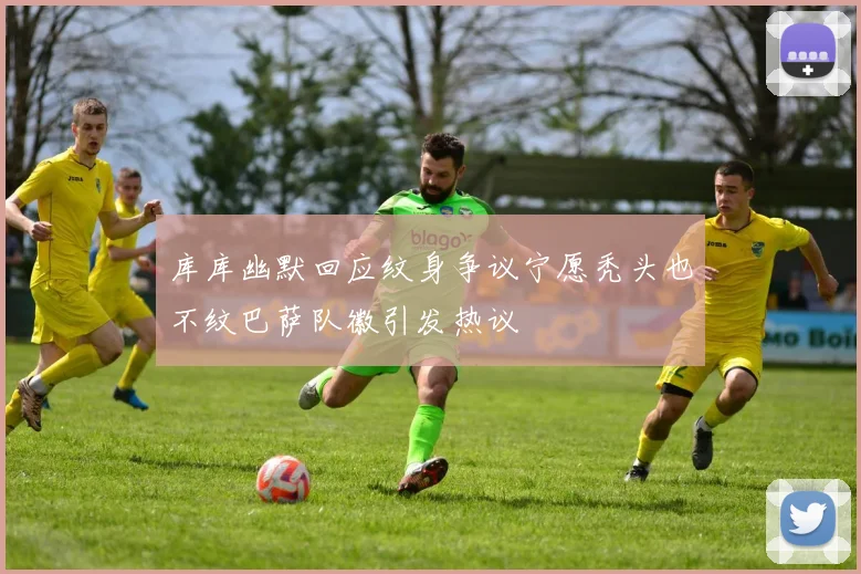 库库幽默回应纹身争议宁愿秃头也不纹巴萨队徽引发热议