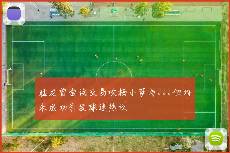 猛龙曾尝试交易吹杨小萨与JJJ但均未成功引发球迷热议