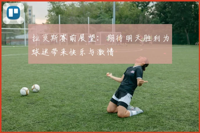 拉莫斯赛前展望：期待明天胜利为球迷带来快乐与激情