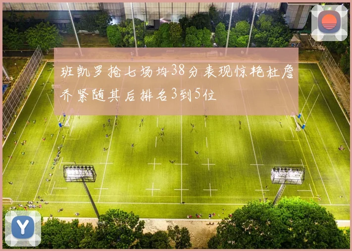班凯罗抢七场均38分表现惊艳杜詹乔紧随其后排名3到5位
