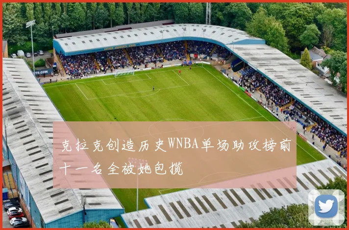 克拉克创造历史WNBA单场助攻榜前十一名全被她包揽