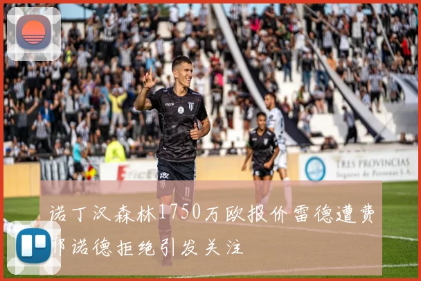 诺丁汉森林1750万欧报价雷德遭费耶诺德拒绝引发关注