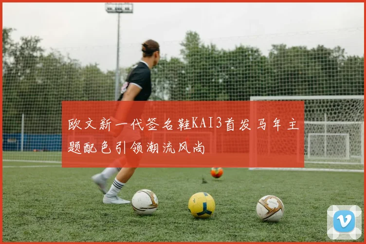 欧文新一代签名鞋KAI3首发马年主题配色引领潮流风尚