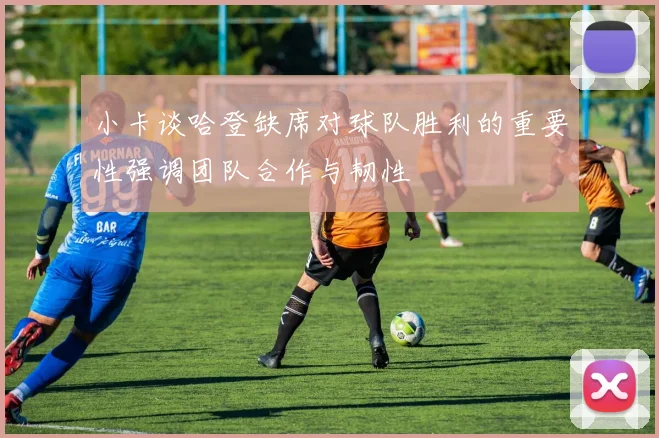 小卡谈哈登缺席对球队胜利的重要性强调团队合作与韧性