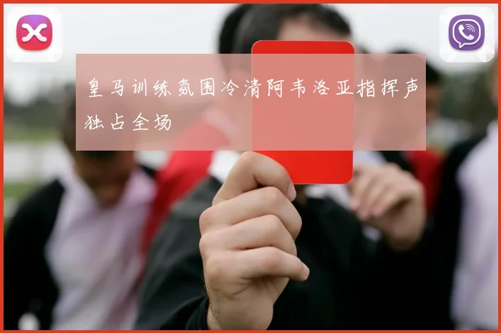 皇马训练氛围冷清阿韦洛亚指挥声独占全场