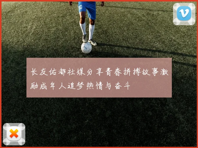 长友佑都社媒分享青春拼搏故事激励成年人追梦热情与奋斗