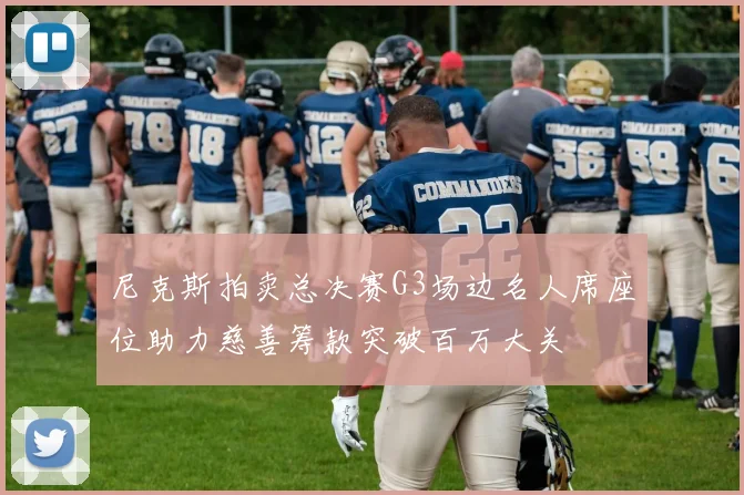 尼克斯拍卖总决赛G3场边名人席座位助力慈善筹款突破百万大关