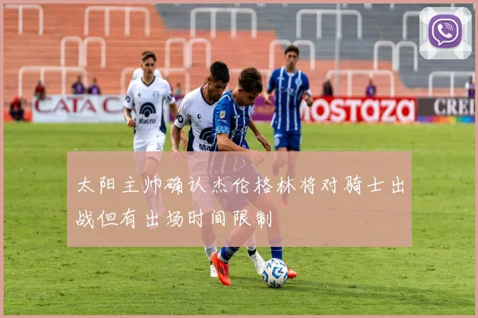 太阳主帅确认杰伦格林将对骑士出战但有出场时间限制