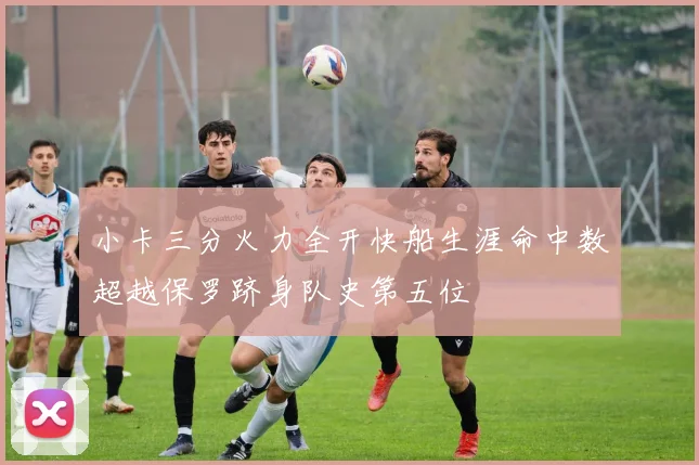 小卡三分火力全开快船生涯命中数超越保罗跻身队史第五位
