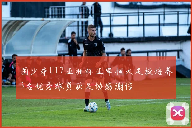 国少夺U17亚洲杯亚军恒大足校培养3名优秀球员获足协感谢信