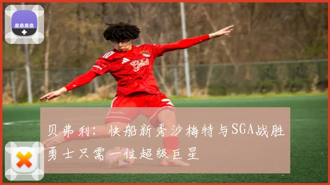 贝弗利：快船新秀沙梅特与SGA战胜勇士只需一位超级巨星