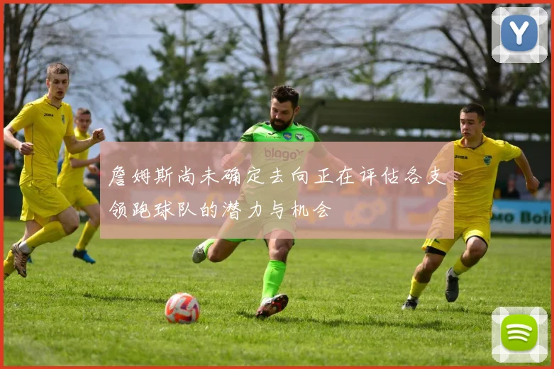 詹姆斯尚未确定去向正在评估各支领跑球队的潜力与机会